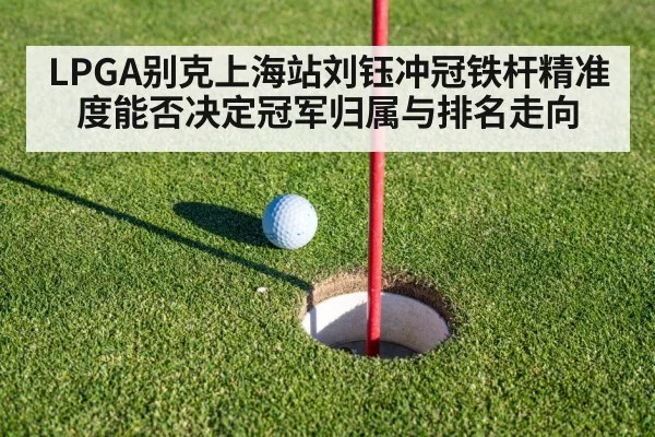 LPGA别克上海站刘钰冲冠铁杆精准度能否决定冠军归属与排名走向