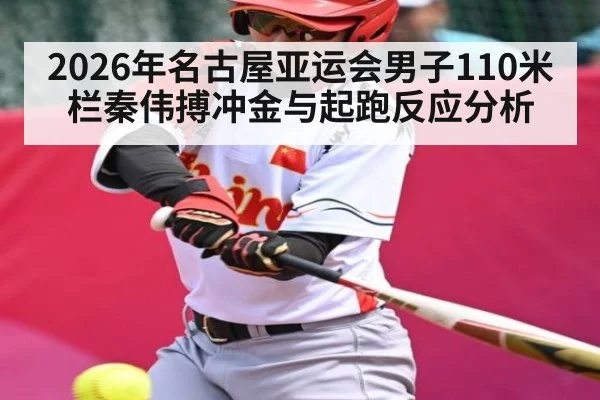 2026年名古屋亚运会男子110米栏秦伟搏冲金与起跑反应分析